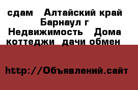 сдам - Алтайский край, Барнаул г. Недвижимость » Дома, коттеджи, дачи обмен   